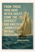 From those who have never sailed come the quickest and harshest judgments on bad seamanship - Susan Glaspell Poster - 18 inch x 12 inch