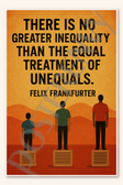 There is no greater inequality than the equal treatment of unequals - Felix Frankfurter Poster - 18 inch x 12 inch