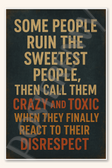 Some people ruin the sweetest people, then call them crazy and toxic when they finally react to their disrespect Poster - 18 inch x 12 inch