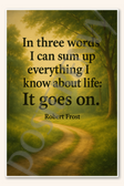 In three words I can sum up everything I know about life - It goes on - Robert Frost Poster 18 inch x 12 inch