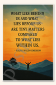 What lies behind us and what lies before us are tiny matters compared to within - Ralph Waldo Emerson Poster - 18 inch x 12 inch