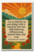 Let us then be up and doing with a heart for any fate Still achieving, still pursuing, learn to labor and wait - Henry Wadsworth Longfellow - Inspirational Poster - 18 inch x 12 inch