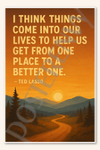 I think things come into our lives to help us get from one place to a better one - Ted Lasso Poster - 18 inch x 12 inch