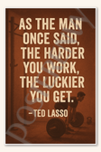 As the man once said the harder you work, luckier you get - Ted Lasso Poster - 18 inch x 12 inch