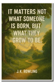 It matters not what someone is born, but what they grow to be - JK Rowling - Inspirational Poster - 18 inch x 12 inch
