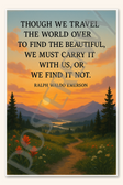 Though we travel the world over to find the beautiful, we must carry it with us, or find it not - Ralph Waldo Emerson Poster - 18 inch x 12 inch
