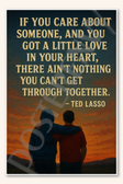 If you care about someone and you got a little love in your heart there ain't nothing can't get through together - Ted Lasso Poster - 18 inch x 12 inch