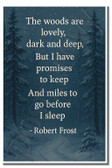 The woods are lovely, dark and deep, But I have promises to keep, And miles to go before I sleep - Robert Frost - Inspirational Poster - 18 inch x 12 inch