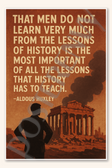 That men do not learn very much from the lessons of history is the most important of all lessons that history has to teach - Aldous Huxley Poster - 18 inch x 12 inch