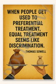 When people get used to preferential treatment equal treatment seems like discrimination - Thomas Sowell Poster - 18 inch x 12 inch