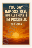 You say impossible but all I hear is Im possible - Ted Lasso Poster - 18 inch x 12 inch