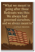 What we meant in going after those Redcoats was this We always had governed ourselves, and we always meant to - Captain Preston - Inspirational Poster - 18 inch x 12 inch