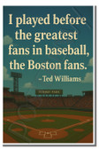 I played before the greatest fans in baseball, the Boston fans - Ted Williams - Inspirational Poster - 18 inch x 12 inch