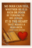 No man can tell whether he is rich or poor by turning to his ledger. It is the heart that makes a man rich - Henry Ward Beecher Poster - 18 inch x 12 inch