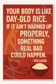 Your body is like day-old rice If it ain't warmed up properly something real bad could happen - Ted Lasso Poster - 18 inch x 12 inch