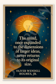 The mind, once expanded to the dimensions of larger ideas, never returns to its original size - Oliver Wendell Holmes, Jr Poster - 18 inch x 12 inch