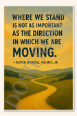 Where we stand is not as important as the direction in which we are moving - Oliver Wendell Holmes, Jr. Poster - 18 inch x 12 inch