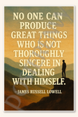 No one can produce great things who is not thoroughly sincere in dealing with himself - James Russell Lowell Poster - 18 inch x 12 inch