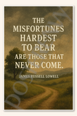 The misfortunes hardest to bear are those that never come - James Russell Lowell Poster - 18 inch x 12 inch