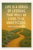 Life is a series of lessons that must be lived to be understood - Ralph Waldo Emerson Poster - 18 inch x 12 inch