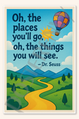 Oh, the places you'll go, oh, the things you will see - Dr. Suess Poster - 18 inch x 12 inch