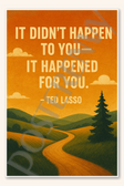 It didn't happen to you -- it happened for you - Ted Lasso Poster - 18 inch x 12 inch