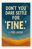 Don't you dare settle for fine - Ted Lasso Poster - 18 inch x 12 inch