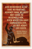 And remember also that in fighting against man, we must not come to resemble him - George Orwell Animal Farm Poster - 18 inch x 12 inch