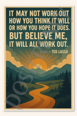 It may not work out how you think it will or how you hope does But believe me will all work out - Ted Lasso Poster - 18 inch x 12 inch