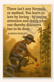 There isn't any formula or method You learn to love by loving – by paying attention and doing what one thereby discovers has to be done - Aldous Huxley Poster - 18 inch x 12 inch