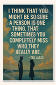 I think that you might be so sure a person is one thing that sometimes you completely miss who they really are - Ted Lasso Poster - 18 inch x 12 inch