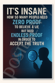 IT'S INSANE HOW SO MANY PEOPLE NEED ZERO PROOF TO BELIEVE A LIE BUT NEED ENDLESS PROOF IN ORDER TO ACCEPT THE TRUTH Poster - 18 inch x 12 inch