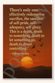 There's only one effectively redemptive sacrifice the sacrifice of self-pride self-adequacy self-glory - Aldous Huxley Poster - 18 inch x 12 inch