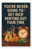 You're never going to get rich renting out your time Poster - 18 inch x 12 inch