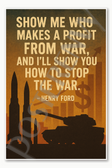 Show me who makes a profit from war and Ill show you how to stop the war Henry Ford Poster - 18 inch x 12 inch