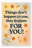 Things don't happen to you, they happen FOR YOU Poster - 18 inch x 12 inch