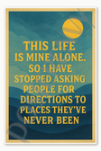 This life is mine alone So I have stopped asking people for directions to places they've never been Poster - 18 inch x 12 inch
