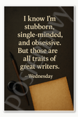 I know I'm stubborn single-minded and obsessive But those are all traits of great writers — Wednesday Poster - 18 inch x 12 inch