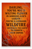 Darling, you're not a wilting flower in someone else's garden you're a goddamn wildfire scorching the earth to rebirth your empire Poster - 18 inch x 12 inch