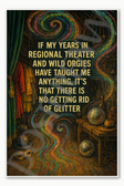 If My Years In Regional Theater And Wild Orgies Have Taught Me Anything It's That There Is No Getting Rid Of Glitter Poster - 18 inch x 12 inch