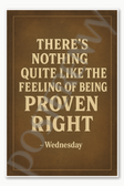There's nothing quite like the feeling of being proven right — Wednesday Poster - 18 inch x 12 inch
