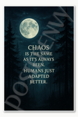 Chaos is the same as it's always been Humans just adapted better Poster - 18 inch x 12 inch