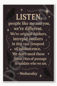 Listen people like me and you we're different We're original thinkers intrepid outliers in this vast cesspool of adolescence - Wednesday Poster - 18 inch x 12 inch