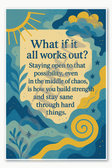 What if it all works out Staying open to that possibility even in the middle of chaos is how you build strength and stay sane through hard things Poster - 18 inch x 12 inch