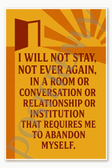 I will not stay not ever again in a room or conversation or relationship institution that requires me to abandon myself Poster - 18 inch x 12 inch