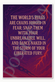 The world's rules are chains forged in fear snap them with your unbreakable will and dance naked in the storm of your liberated fury Poster - 18 inch x 12 inch