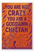 You are not crazy You are a goddamn cheetah Poster - 18 inch x 12 inch