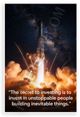 The Secret to Investing Is to Invest in Unstoppable People Building Inevitable Things Quote SpaceX Starship 12x18 US Made Poster