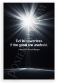 President Ronald Reagan "Evil is Powerless if the Good are Unafraid" Inspirational 12x18 US Made Poster