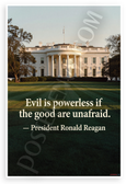 President Ronald Reagan "Evil is Powerless if the Good are Unafraid" Inspirational 12x18 US Made Poster